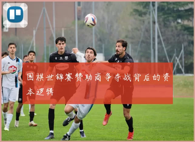 围棋世锦赛赞助商争夺战背后的资本逻辑