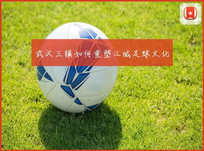 武汉三镇如何重塑江城足球文化