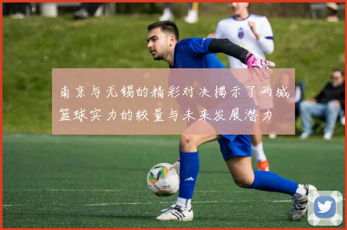 南京与无锡的精彩对决揭示了两城篮球实力的较量与未来发展潜力