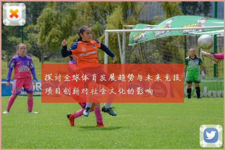 探讨全球体育发展趋势与未来竞技项目创新对社会文化的影响