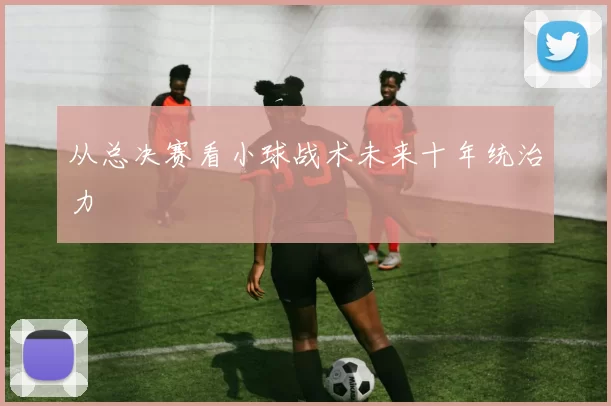 从总决赛看小球战术未来十年统治力