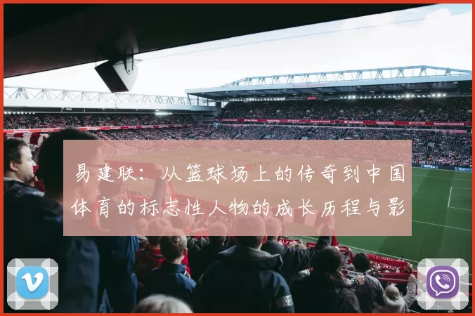 易建联：从篮球场上的传奇到中国体育的标志性人物的成长历程与影响力分析