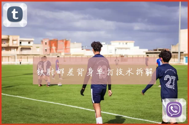 铁肘邮差背身单打技术拆解