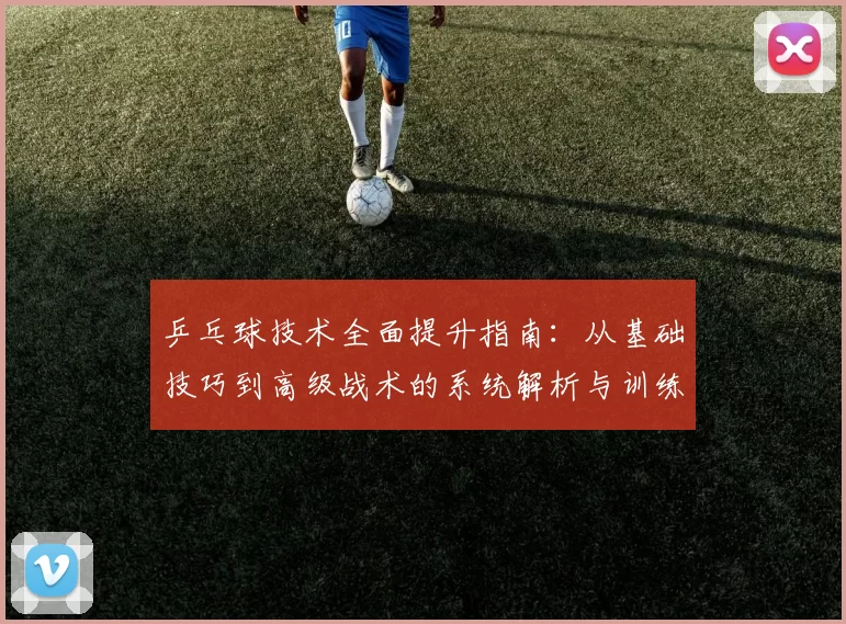 乒乓球技术全面提升指南：从基础技巧到高级战术的系统解析与训练方法