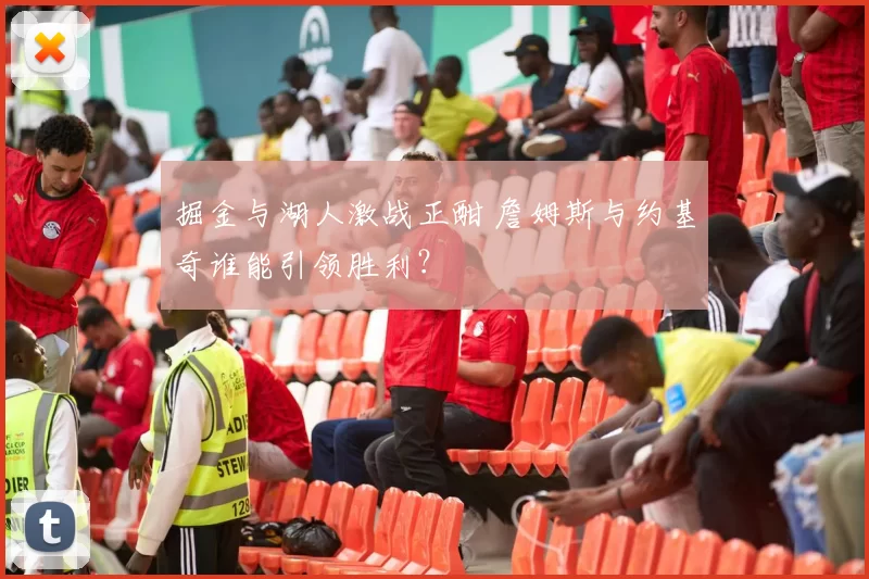 掘金与湖人激战正酣 詹姆斯与约基奇谁能引领胜利？