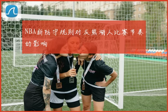 NBA新防守规则对灰熊湖人比赛节奏的影响
