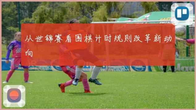 从世锦赛看围棋计时规则改革新动向