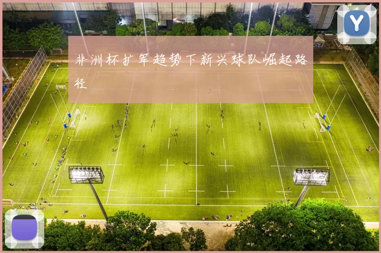 非洲杯扩军趋势下新兴球队崛起路径