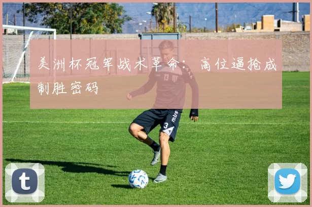 美洲杯冠军战术革命：高位逼抢成制胜密码