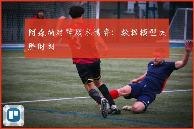 阿森纳对阵战术博弈：数据模型决胜时刻