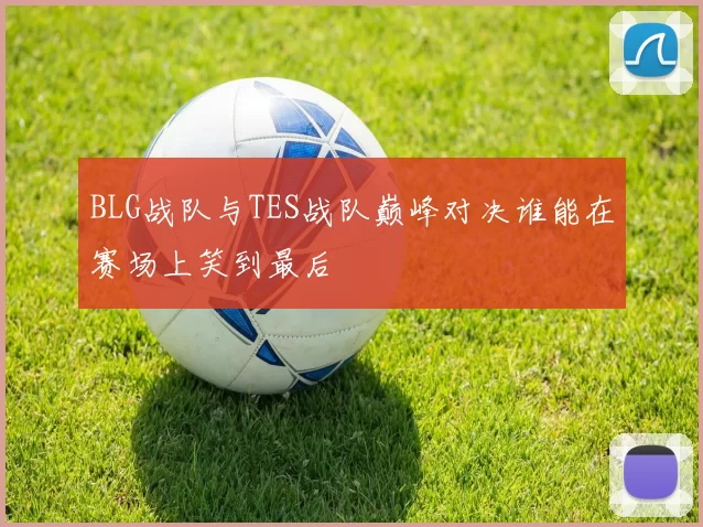 BLG战队与TES战队巅峰对决谁能在赛场上笑到最后