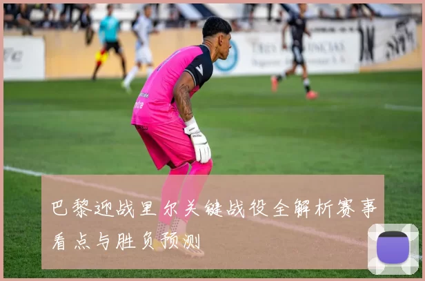 巴黎迎战里尔关键战役全解析赛事看点与胜负预测