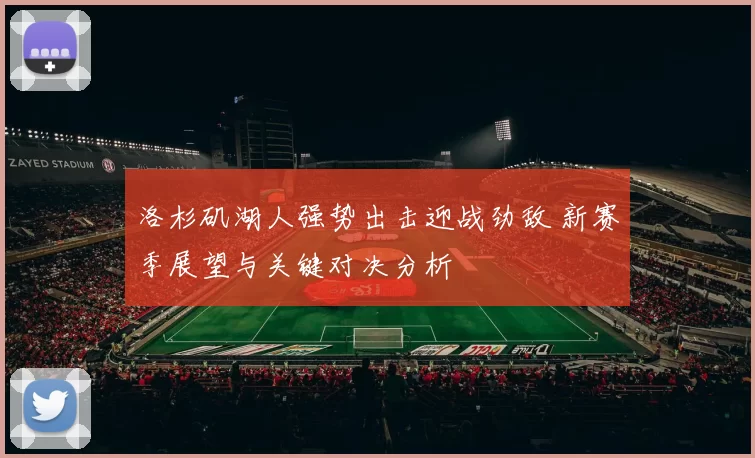 洛杉矶湖人强势出击迎战劲敌 新赛季展望与关键对决分析