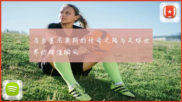 马尔基尼奥斯的传奇之路与足球世界的辉煌瞬间