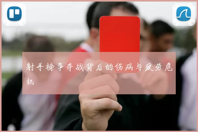 射手榜争夺战背后的伤病与疲劳危机