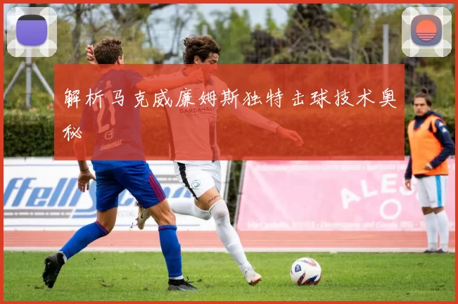解析马克威廉姆斯独特击球技术奥秘