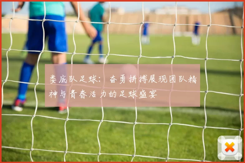 娄底队足球：奋勇拼搏展现团队精神与青春活力的足球盛宴