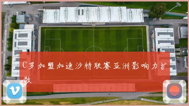 C罗加盟加速沙特联赛亚洲影响力扩散