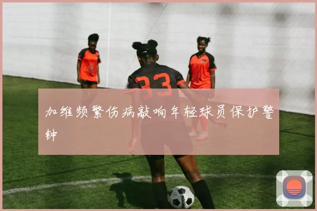 加维频繁伤病敲响年轻球员保护警钟