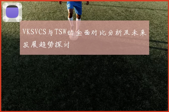 VKSVCS与TSW的全面对比分析及未来发展趋势探讨