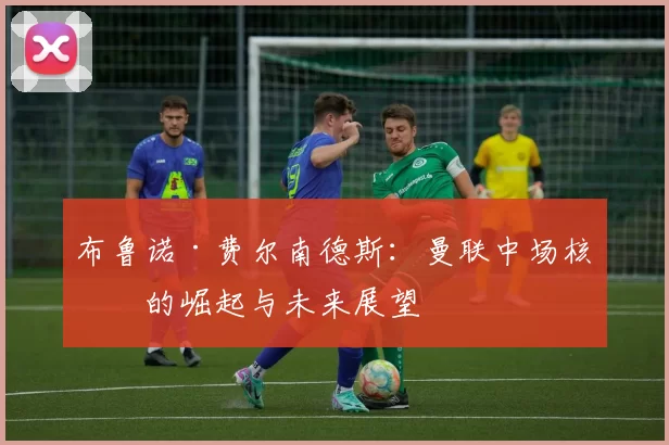 布鲁诺·费尔南德斯：曼联中场核心的崛起与未来展望