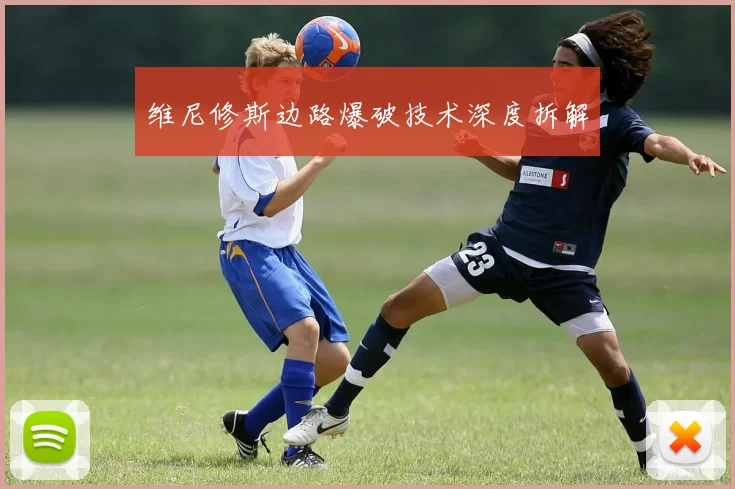 维尼修斯边路爆破技术深度拆解