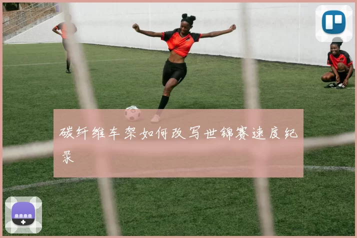 碳纤维车架如何改写世锦赛速度纪录