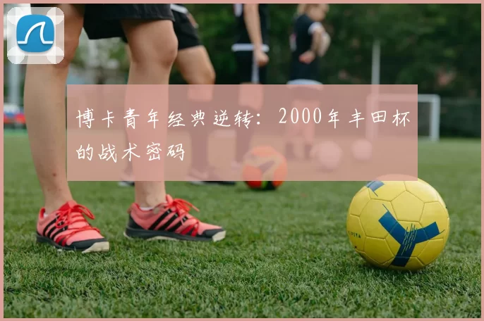 博卡青年经典逆转：2000年丰田杯的战术密码