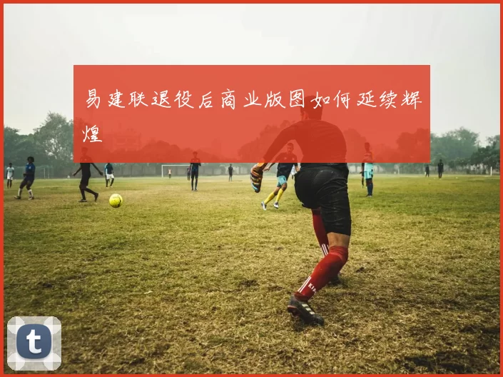 易建联退役后商业版图如何延续辉煌