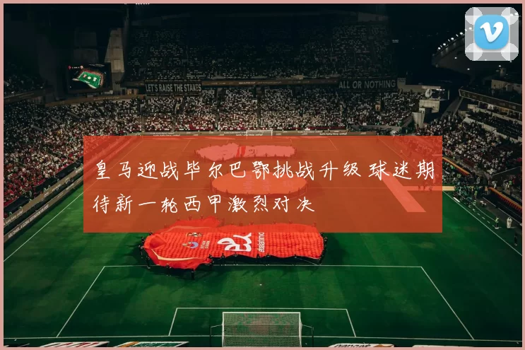 皇马迎战毕尔巴鄂挑战升级 球迷期待新一轮西甲激烈对决