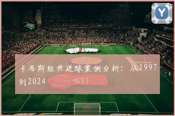 卡洛斯经典进球案例分析：从1997到2024