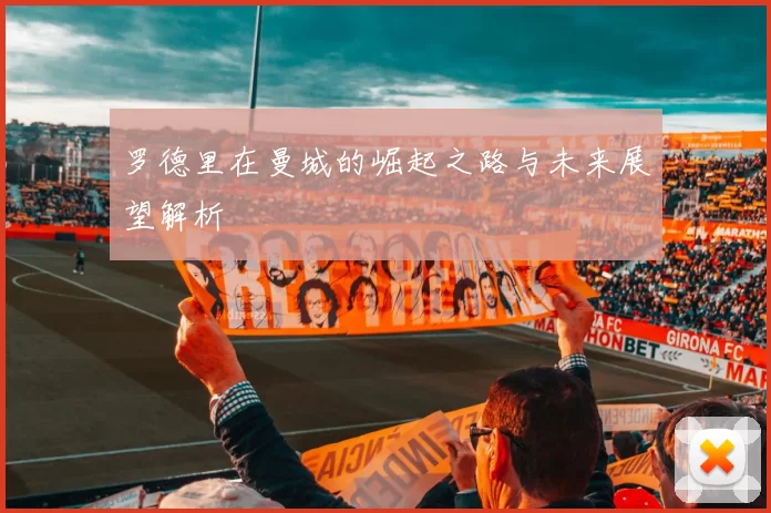 罗德里在曼城的崛起之路与未来展望解析