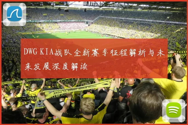 DWG KIA战队全新赛季征程解析与未来发展深度解读