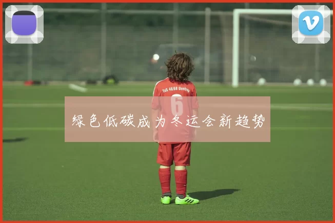 绿色低碳成为冬运会新趋势