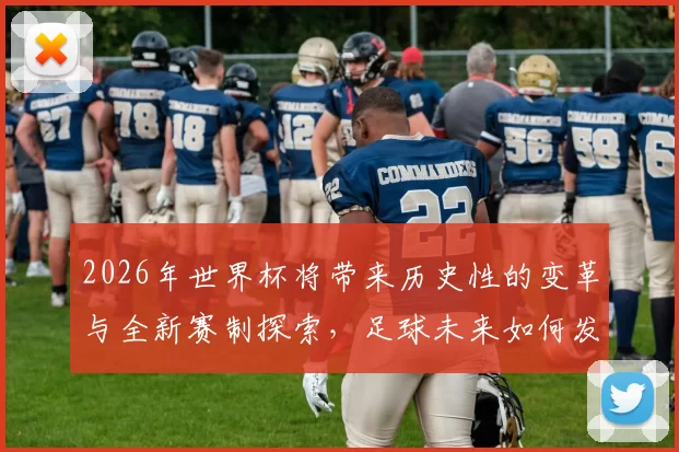 2026年世界杯将带来历史性的变革与全新赛制探索，足球未来如何发展