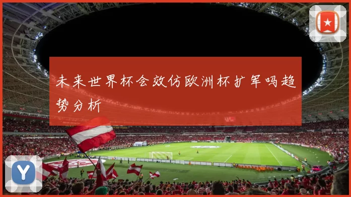 未来世界杯会效仿欧洲杯扩军吗趋势分析